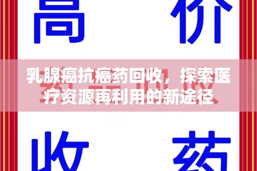 呼和浩特乳腺癌抗癌药回收，探索医疗资源再利用的新途径