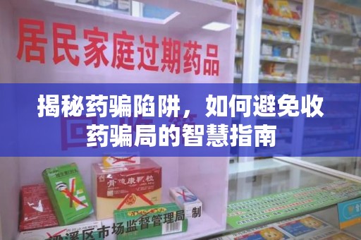 呼和浩特揭秘药骗陷阱，如何避免收药骗局的智慧指南