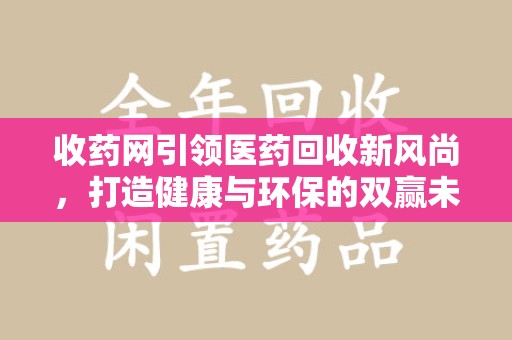 呼和浩特收药网引领医药回收新风尚，打造健康与环保的双赢未来