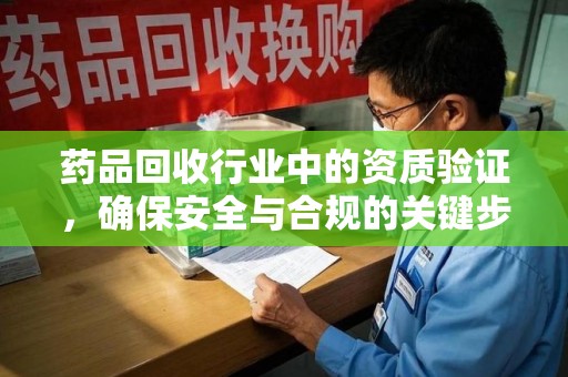 呼和浩特药品回收行业中的资质验证，确保安全与合规的关键步骤