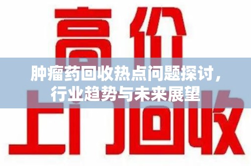 呼和浩特肿瘤药回收热点问题探讨，行业趋势与未来展望