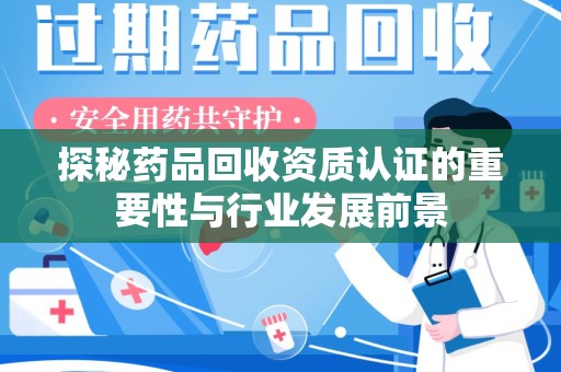 呼和浩特探秘药品回收资质认证的重要性与行业发展前景
