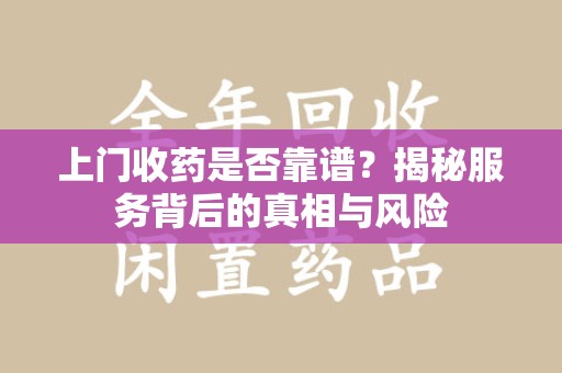 呼和浩特上门收药是否靠谱？揭秘服务背后的真相与风险