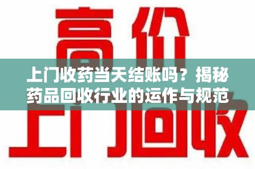 呼和浩特上门收药当天结账吗？揭秘药品回收行业的运作与规范