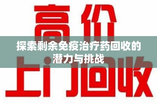 呼和浩特探索剩余免疫治疗药回收的潜力与挑战