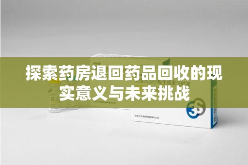 呼和浩特探索药房退回药品回收的现实意义与未来挑战