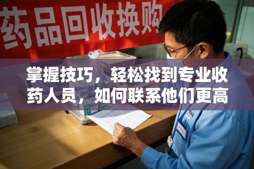 呼和浩特掌握技巧，轻松找到专业收药人员，如何联系他们更高效