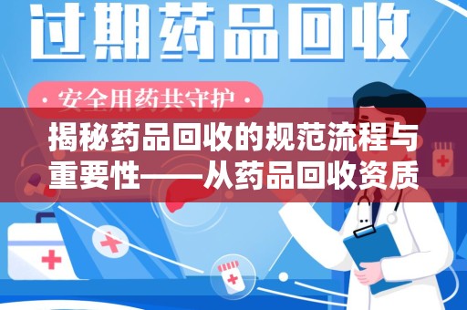 呼和浩特揭秘药品回收的规范流程与重要性——从药品回收资质查询开始