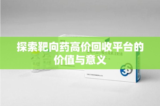 呼和浩特探索靶向药高价回收平台的价值与意义