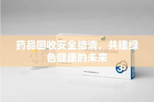 呼和浩特药品回收安全结清，共建绿色健康的未来