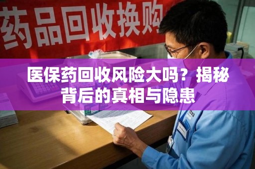 呼和浩特医保药回收风险大吗？揭秘背后的真相与隐患