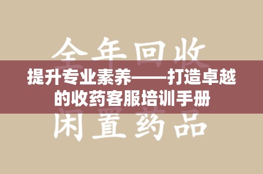 呼和浩特提升专业素养——打造卓越的收药客服培训手册