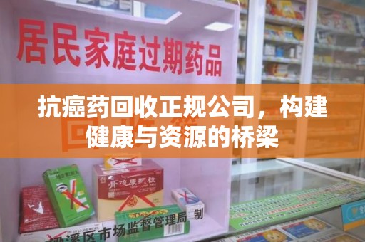 呼和浩特抗癌药回收正规公司，构建健康与资源的桥梁