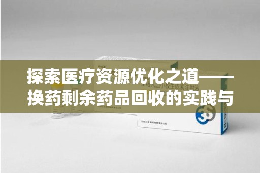 呼和浩特探索医疗资源优化之道——换药剩余药品回收的实践与思考