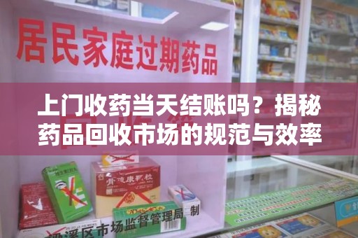 呼和浩特上门收药当天结账吗？揭秘药品回收市场的规范与效率
