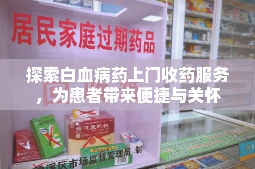 呼和浩特探索白血病药上门收药服务，为患者带来便捷与关怀