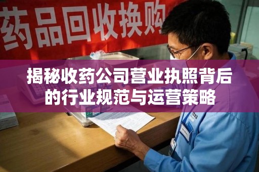 呼和浩特揭秘收药公司营业执照背后的行业规范与运营策略
