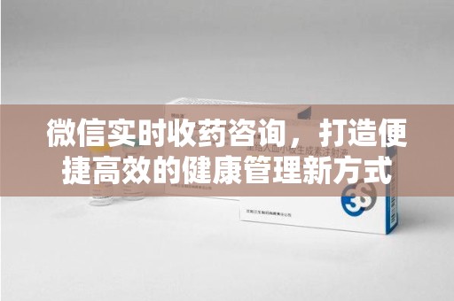 呼和浩特微信实时收药咨询，打造便捷高效的健康管理新方式