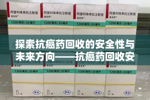 呼和浩特探索抗癌药回收的安全性与未来方向——抗癌药回收安全吗