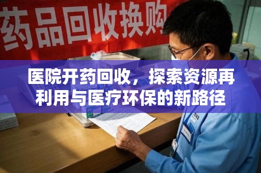 呼和浩特医院开药回收，探索资源再利用与医疗环保的新路径
