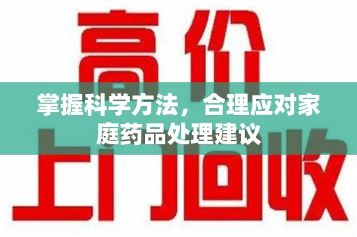 呼和浩特掌握科学方法，合理应对家庭药品处理建议