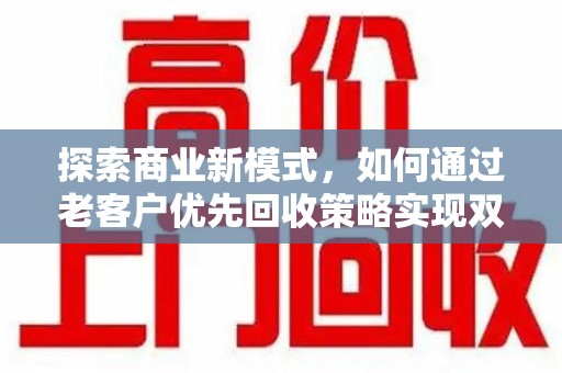呼和浩特探索商业新模式，如何通过老客户优先回收策略实现双赢