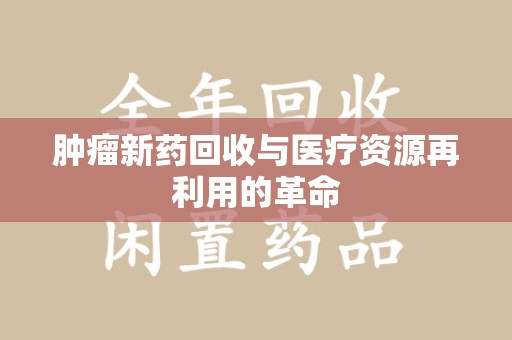 呼和浩特肿瘤新药回收与医疗资源再利用的革命
