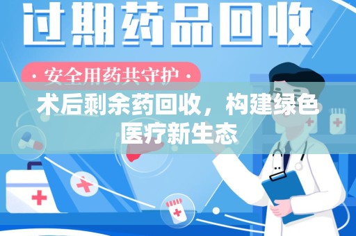 呼和浩特术后剩余药回收，构建绿色医疗新生态