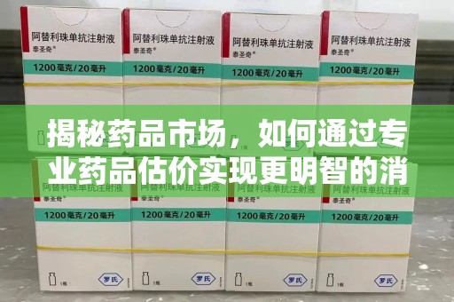 呼和浩特揭秘药品市场，如何通过专业药品估价实现更明智的消费决策