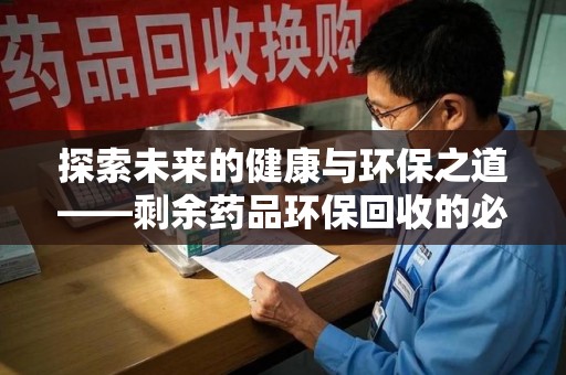 呼和浩特探索未来的健康与环保之道——剩余药品环保回收的必要性与实践
