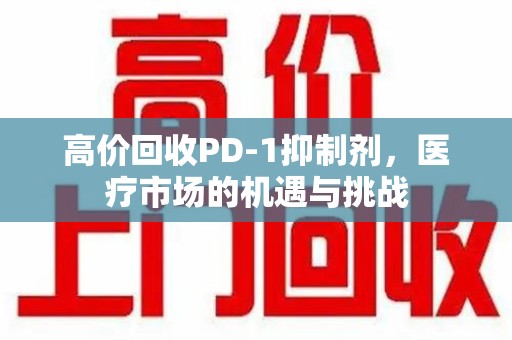 呼和浩特高价回收PD-1抑制剂，医疗市场的机遇与挑战