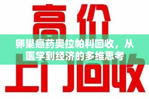 呼和浩特卵巢癌药奥拉帕利回收，从医学到经济的多维思考