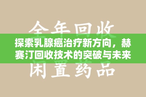 呼和浩特探索乳腺癌治疗新方向，赫赛汀回收技术的突破与未来