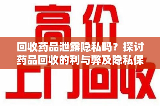 呼和浩特回收药品泄露隐私吗？探讨药品回收的利与弊及隐私保护措施