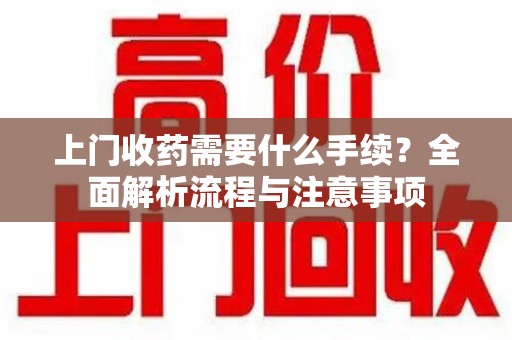 呼和浩特上门收药需要什么手续？全面解析流程与注意事项
