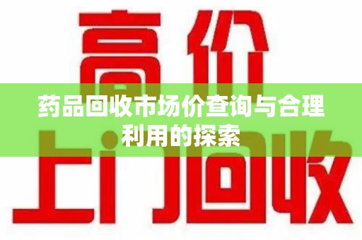 呼和浩特药品回收市场价查询与合理利用的探索