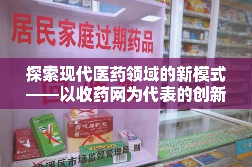呼和浩特探索现代医药领域的新模式——以收药网为代表的创新平台