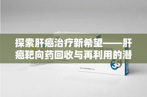呼和浩特探索肝癌治疗新希望——肝癌靶向药回收与再利用的潜力