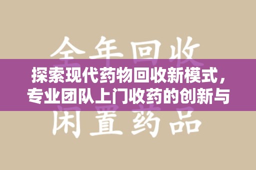 呼和浩特探索现代药物回收新模式，专业团队上门收药的创新与意义