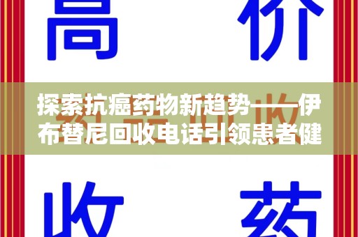 呼和浩特探索抗癌药物新趋势——伊布替尼回收电话引领患者健康管理新篇章