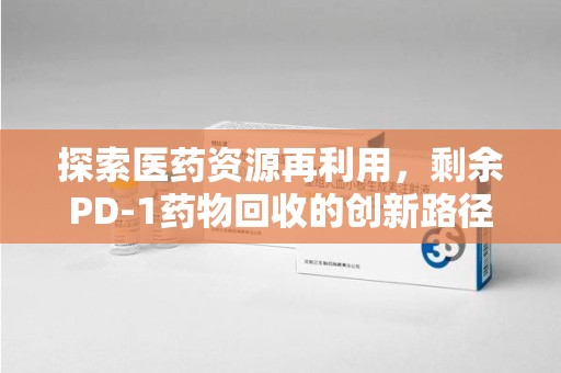 呼和浩特探索医药资源再利用，剩余PD-1药物回收的创新路径与社会价值