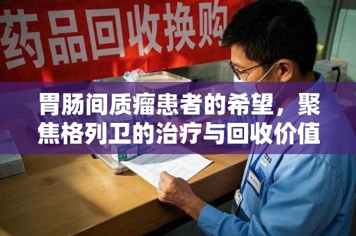 呼和浩特胃肠间质瘤患者的希望，聚焦格列卫的治疗与回收价值