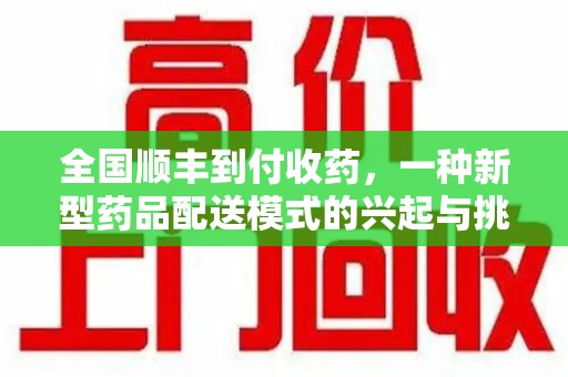 呼和浩特全国顺丰到付收药，一种新型药品配送模式的兴起与挑战