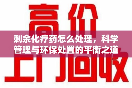 呼和浩特剩余化疗药怎么处理，科学管理与环保处置的平衡之道