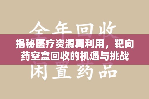 呼和浩特揭秘医疗资源再利用，靶向药空盒回收的机遇与挑战