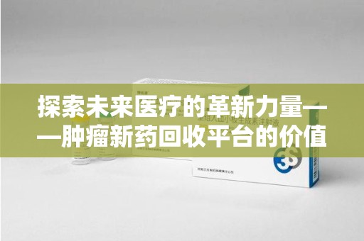 呼和浩特探索未来医疗的革新力量——肿瘤新药回收平台的价值与前景