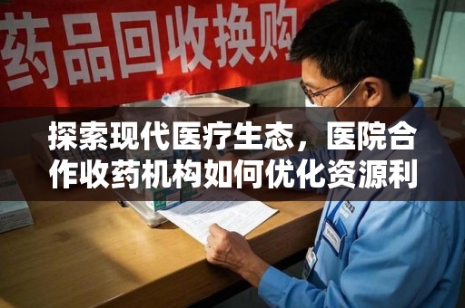 呼和浩特探索现代医疗生态，医院合作收药机构如何优化资源利用