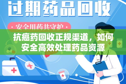 呼和浩特抗癌药回收正规渠道，如何安全高效处理药品资源