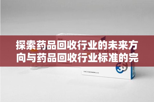 呼和浩特探索药品回收行业的未来方向与药品回收行业标准的完善