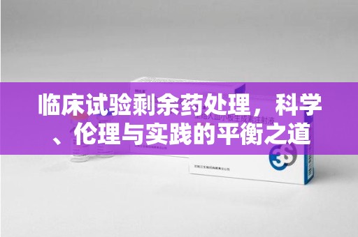 呼和浩特临床试验剩余药处理，科学、伦理与实践的平衡之道